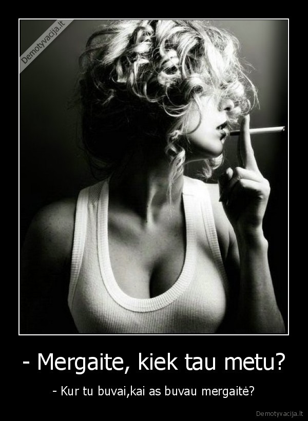 - Mergaite, kiek tau metu?