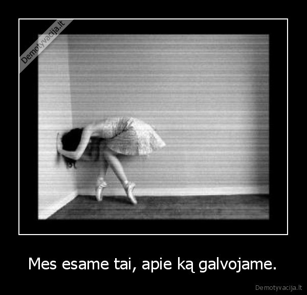  Mes esame tai, apie ką galvojame. 