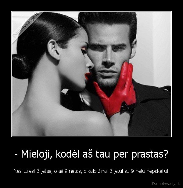 - Mieloji, kodėl aš tau per prastas?