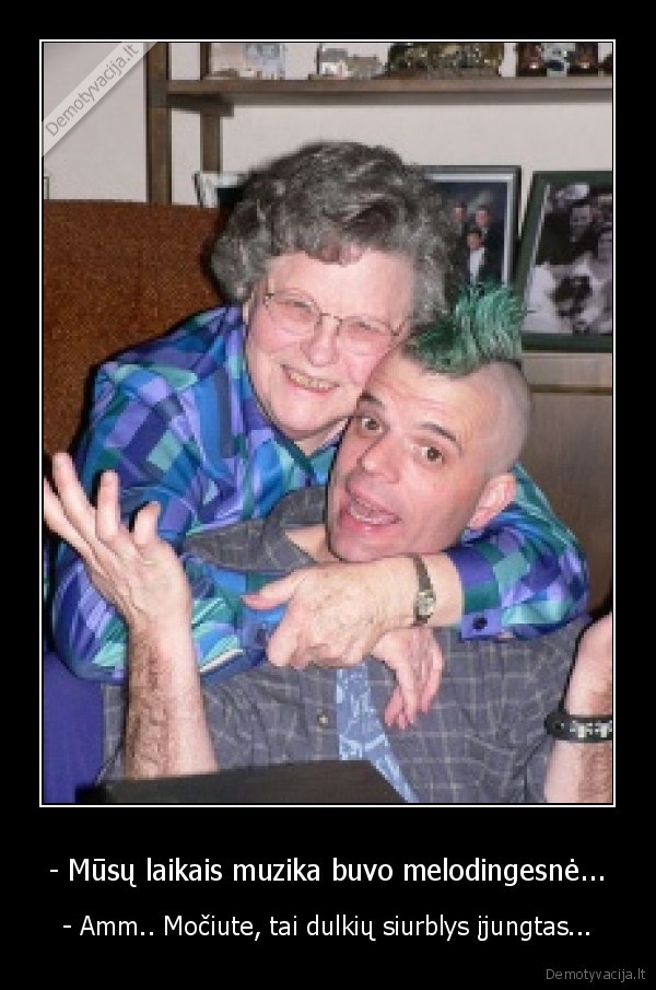 - Mūsų laikais muzika buvo melodingesnė...
