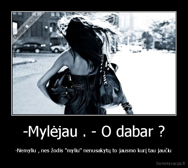 -Mylėjau . - O dabar ?