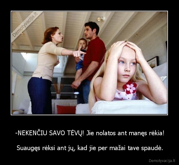 -NEKENČIU SAVO TĖVŲ! Jie nolatos ant manęs rėkia!