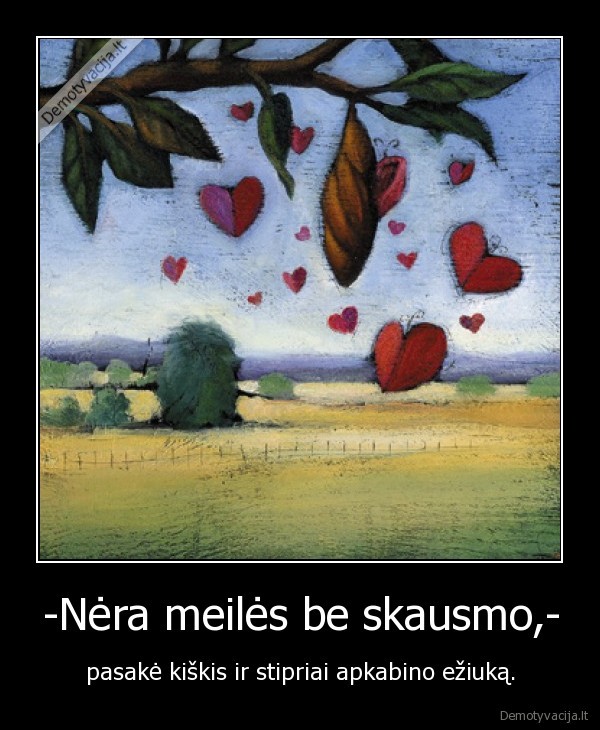 -Nėra meilės be skausmo,-