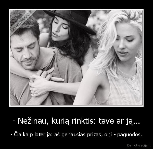 - Nežinau, kurią rinktis: tave ar ją...