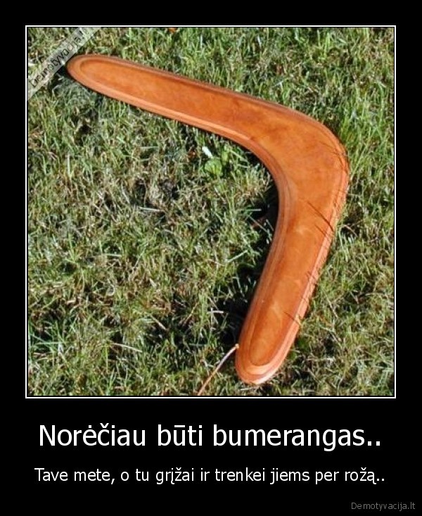  Norėčiau būti bumerangas.. 