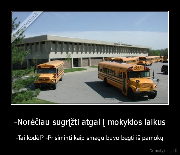 -Norėčiau sugrįžti atgal į mokyklos laikus
