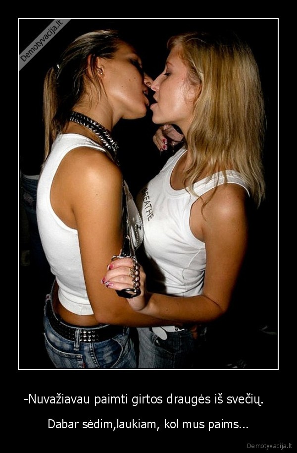 -Nuvažiavau paimti girtos draugės iš svečių.  