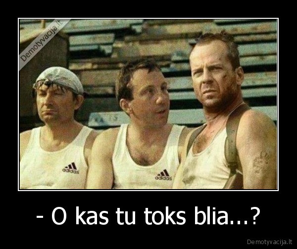 - O kas tu toks blia...?