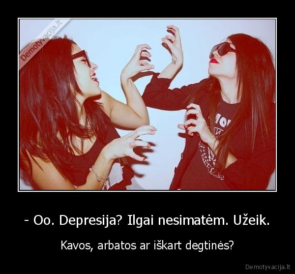 - Oo. Depresija? Ilgai nesimatėm. Užeik.
