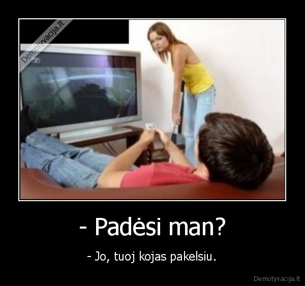 - Padėsi man?