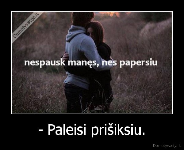 - Paleisi prišiksiu.