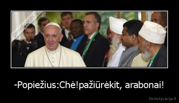 -Popiežius:Chė!pažiūrėkit, arabonai!