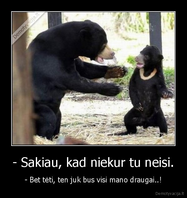 - Sakiau, kad niekur tu neisi.