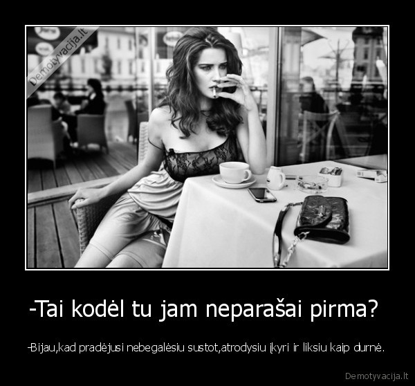 -Tai kodėl tu jam neparašai pirma? 