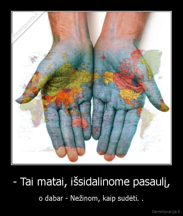 - Tai matai, išsidalinome pasaulį,