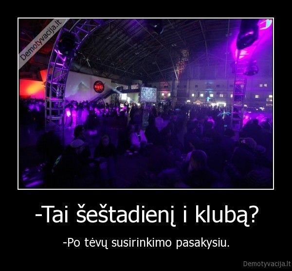 -Tai šeštadienį i klubą?