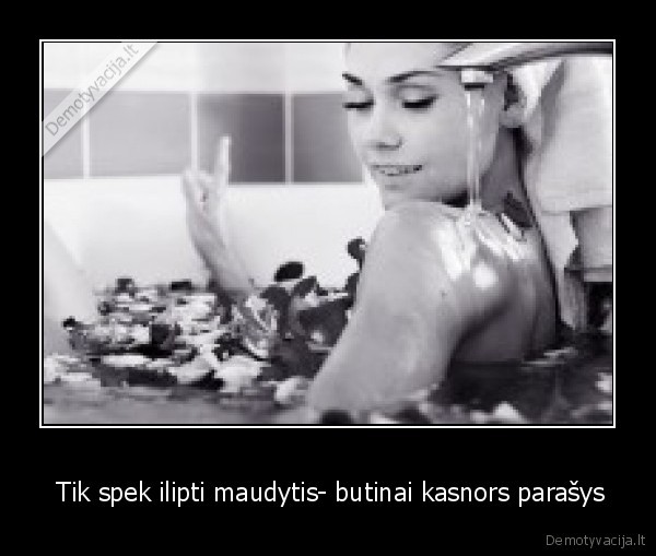  Tik spek ilipti maudytis- butinai kasnors parašys