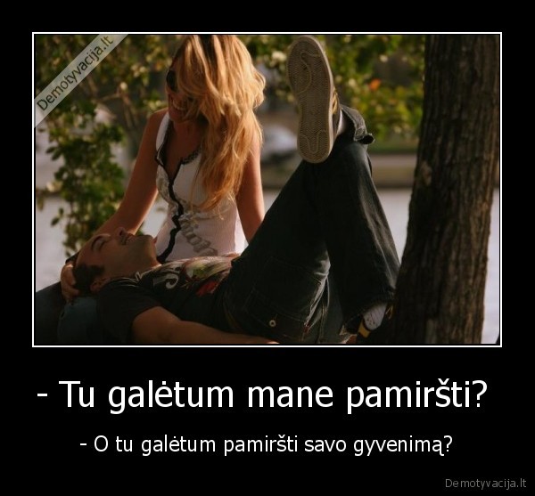 - Tu galėtum mane pamiršti? 
