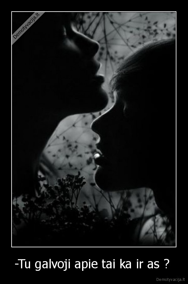 -Tu galvoji apie tai ka ir as ? 