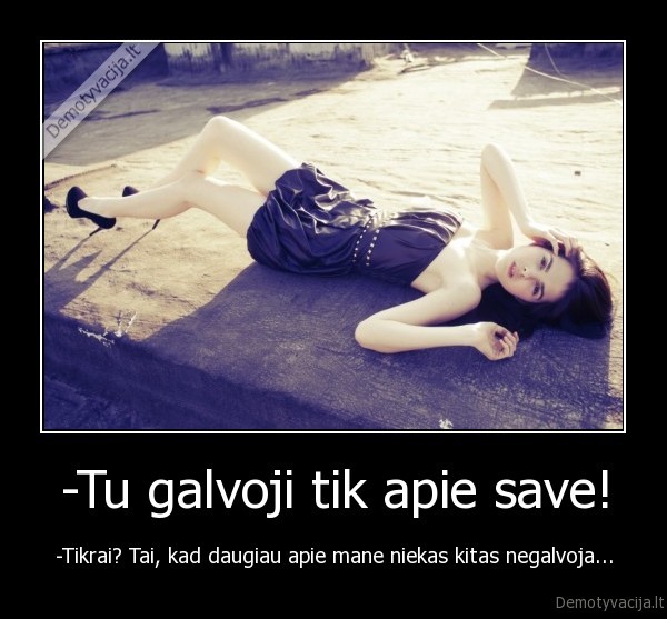 -Tu galvoji tik apie save!