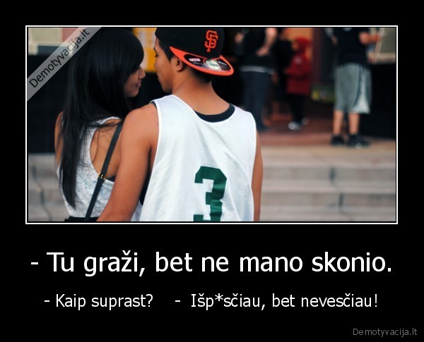 - Tu graži, bet ne mano skonio.