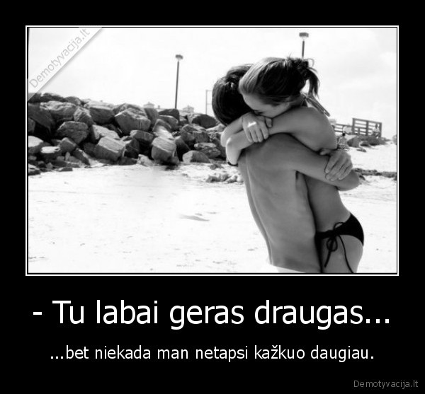 - Tu labai geras draugas...