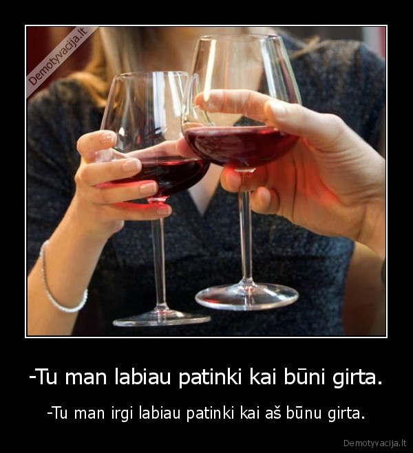 -Tu man labiau patinki kai būni girta.