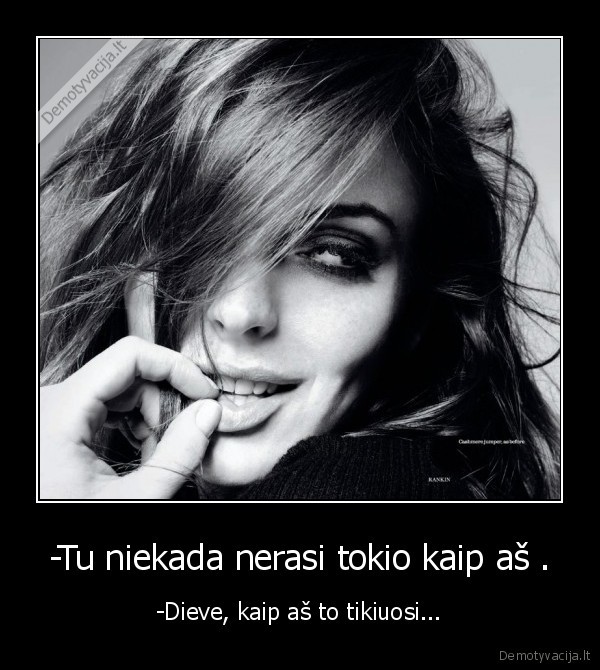 -Tu niekada nerasi tokio kaip aš .