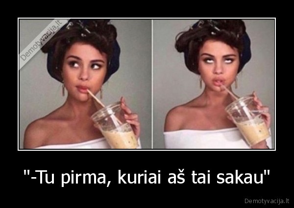 &quot;-Tu pirma, kuriai aš tai sakau&quot;