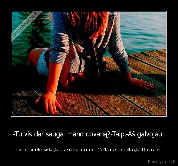 -Tu vis dar saugai mano dovaną?-Taip.-Aš galvojau 