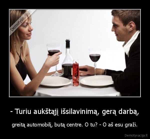 - Turiu aukštąjį išsilavinimą, gerą darbą,