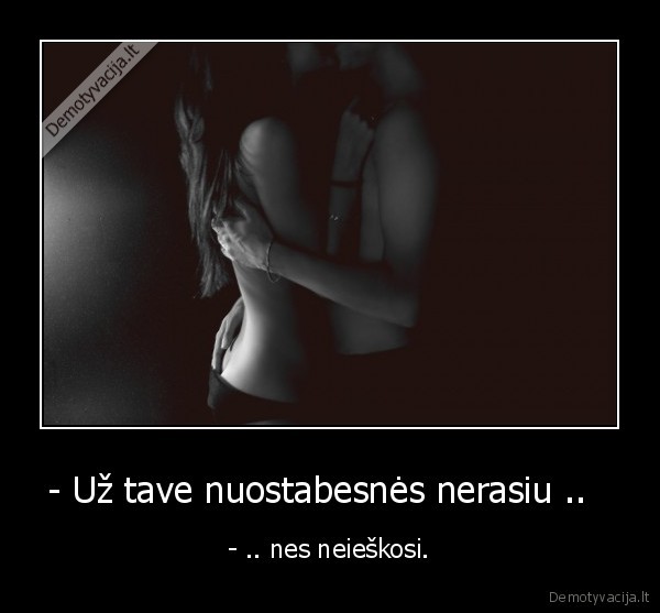 - Už tave nuostabesnės nerasiu ..  