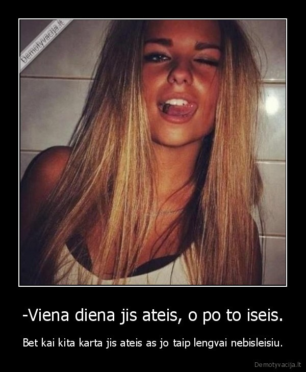 -Viena diena jis ateis, o po to iseis.