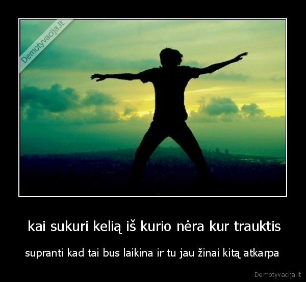  kai sukuri kelią iš kurio nėra kur trauktis