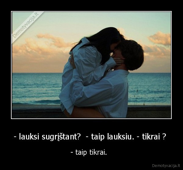 - lauksi sugrįštant?  - taip lauksiu. - tikrai ? 