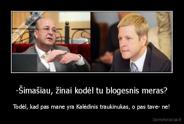 -Šimašiau, žinai kodėl tu blogesnis meras?