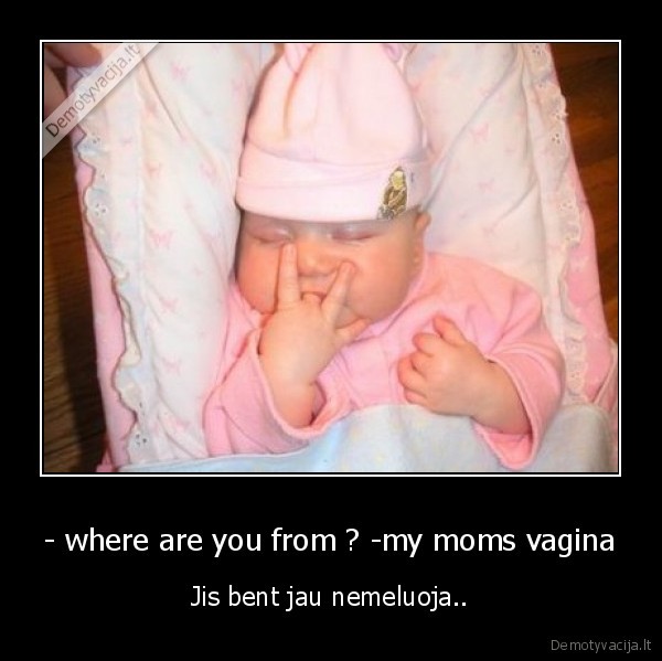 - where are you from ? -my moms vagina