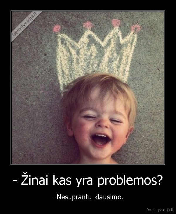 - Žinai kas yra problemos?