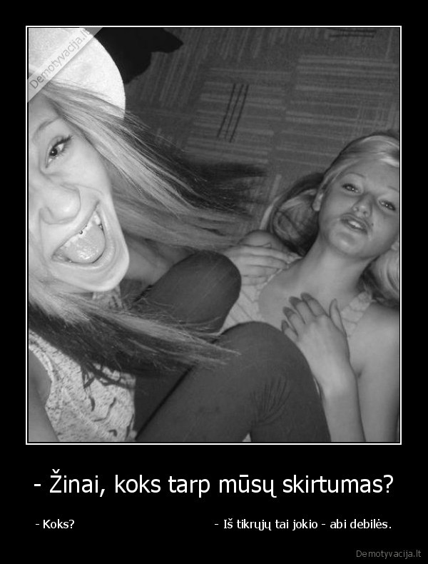 - Žinai, koks tarp mūsų skirtumas?