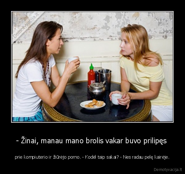 - Žinai, manau mano brolis vakar buvo prilipęs 