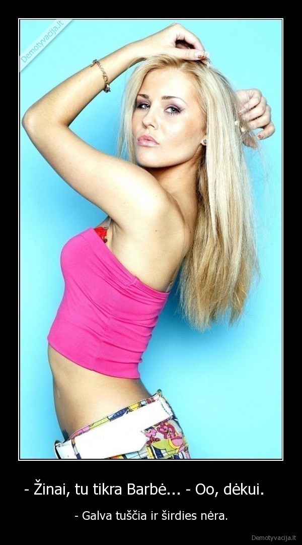 - Žinai, tu tikra Barbė... - Oo, dėkui.   