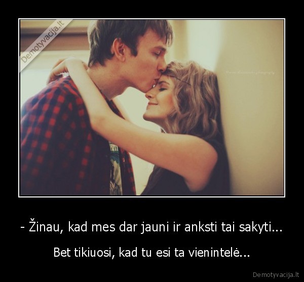 - Žinau, kad mes dar jauni ir anksti tai sakyti...