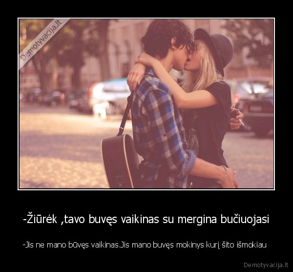 -Žiūrėk ,tavo buvęs vaikinas su mergina bučiuojasi