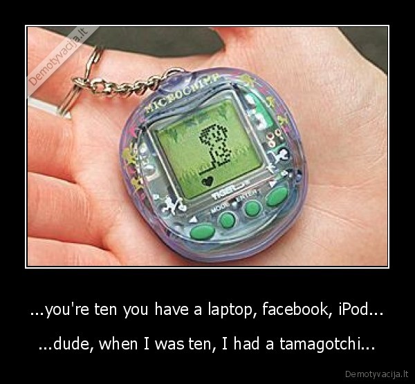 ...you're ten you have a laptop, facebook, iPod...