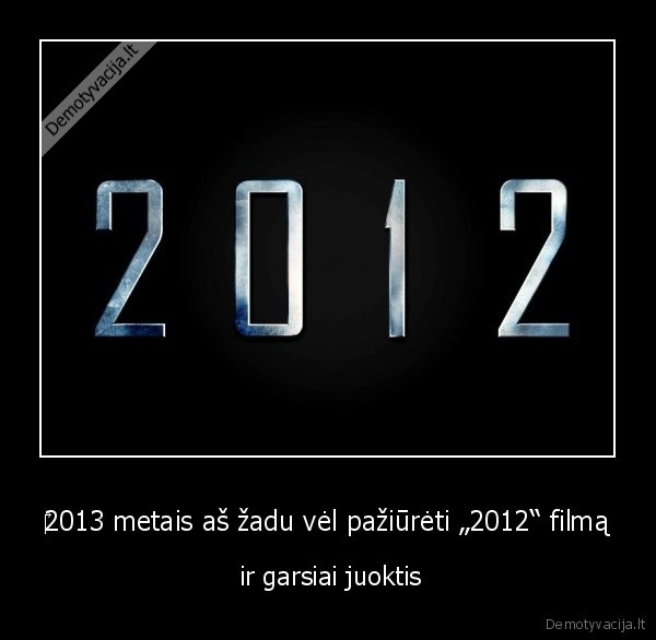 ‎2013 metais aš žadu vėl pažiūrėti „2012“ filmą