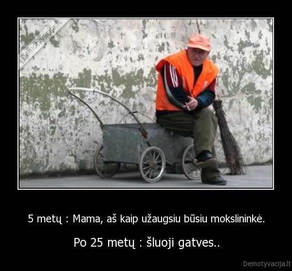 5 metų : Mama, aš kaip užaugsiu būsiu mokslininkė.