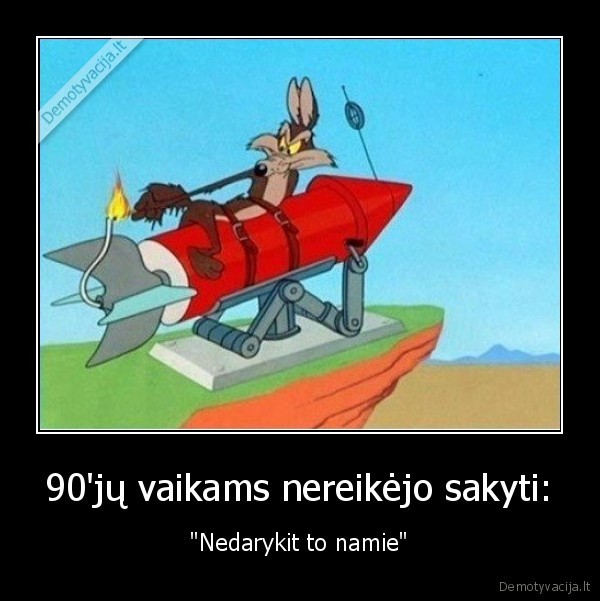 90'jų vaikams nereikėjo sakyti: