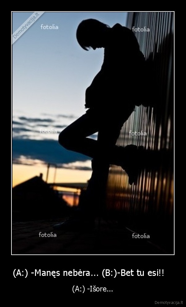 (A:) -Manęs nebėra... (B:)-Bet tu esi!!   