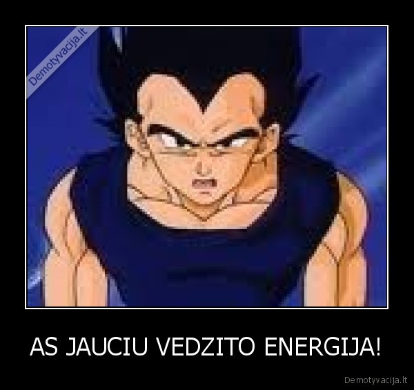 AS JAUCIU VEDZITO ENERGIJA!