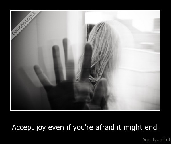 Accept joy even if you're afraid it might end.